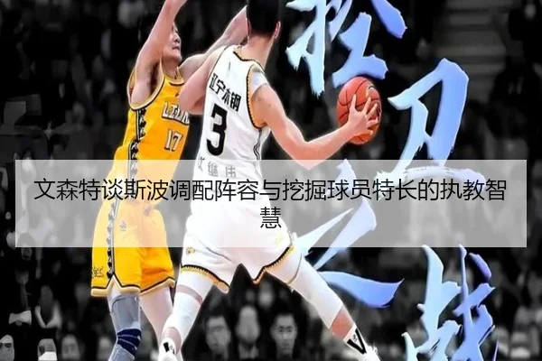 文森特谈斯波调配阵容与挖掘球员特长的执教智慧